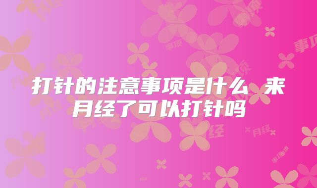 打针的注意事项是什么 来月经了可以打针吗