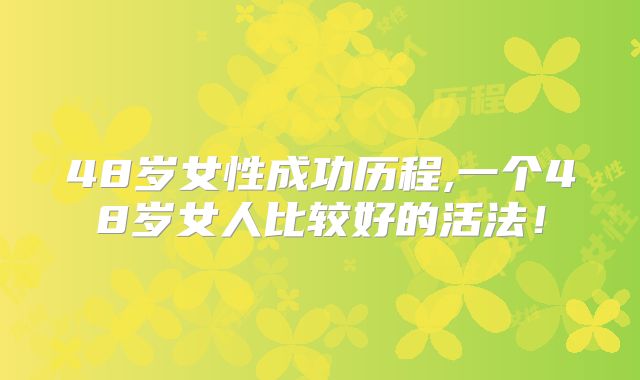 48岁女性成功历程,一个48岁女人比较好的活法!