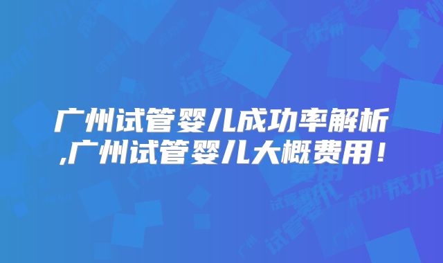 广州试管婴儿成功率解析,广州试管婴儿大概费用！