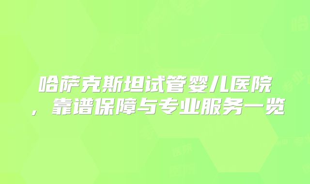 哈萨克斯坦试管婴儿医院，靠谱保障与专业服务一览