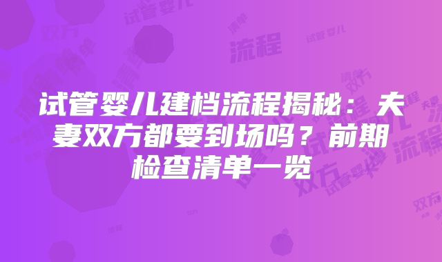 试管婴儿建档流程揭秘：夫妻双方都要到场吗？前期检查清单一览