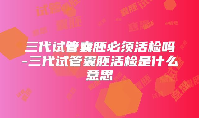 三代试管囊胚必须活检吗-三代试管囊胚活检是什么意思