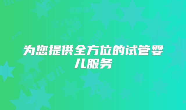 为您提供全方位的试管婴儿服务
