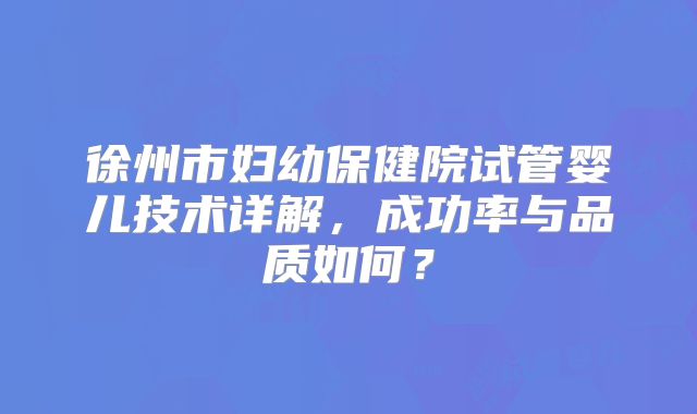 徐州市妇幼保健院试管婴儿技术详解，成功率与品质如何？