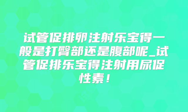 试管促排卵注射乐宝得一般是打臀部还是腹部呢_试管促排乐宝得注射用尿促性素！