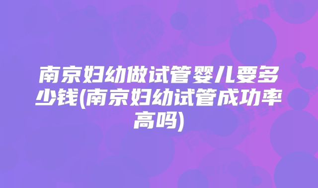 南京妇幼做试管婴儿要多少钱(南京妇幼试管成功率高吗)