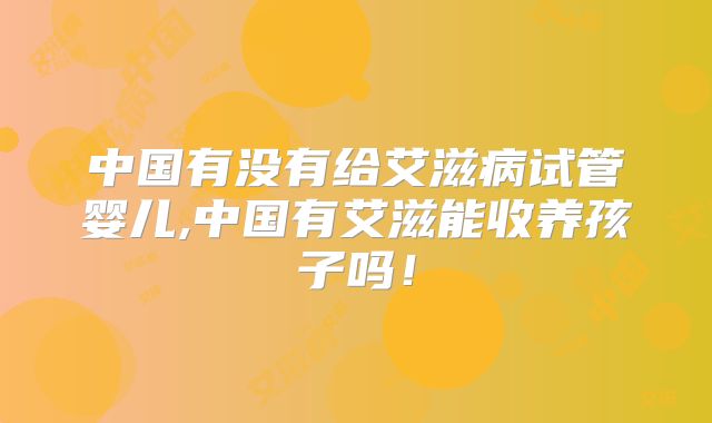 中国有没有给艾滋病试管婴儿,中国有艾滋能收养孩子吗！
