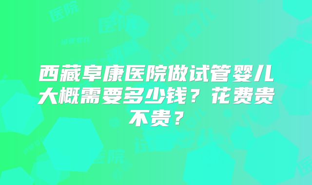 西藏阜康医院做试管婴儿大概需要多少钱?花费贵不贵?