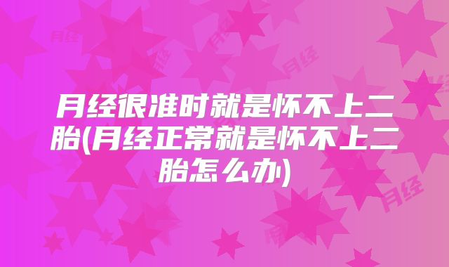 月经很准时就是怀不上二胎(月经正常就是怀不上二胎怎么办)