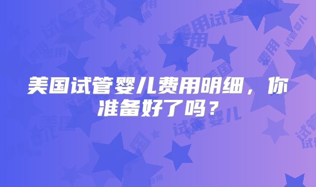 美国试管婴儿费用明细，你准备好了吗？