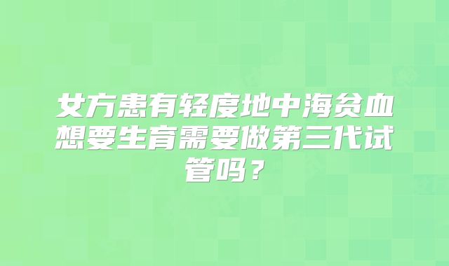 女方患有轻度地中海贫血想要生育需要做第三代试管吗？