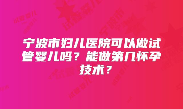 宁波市妇儿医院可以做试管婴儿吗?能做第几怀孕 技术?