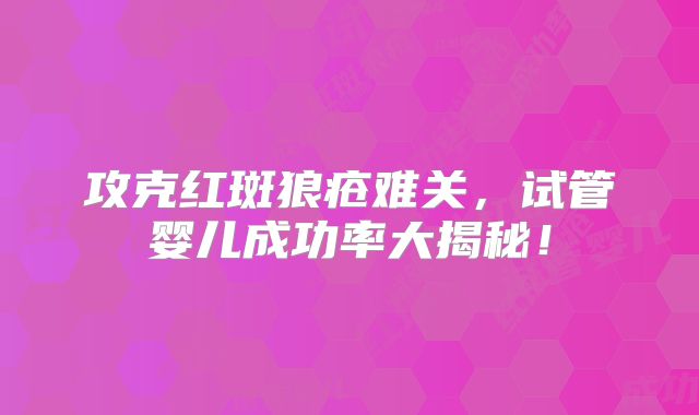 攻克红斑狼疮难关，试管婴儿成功率大揭秘！