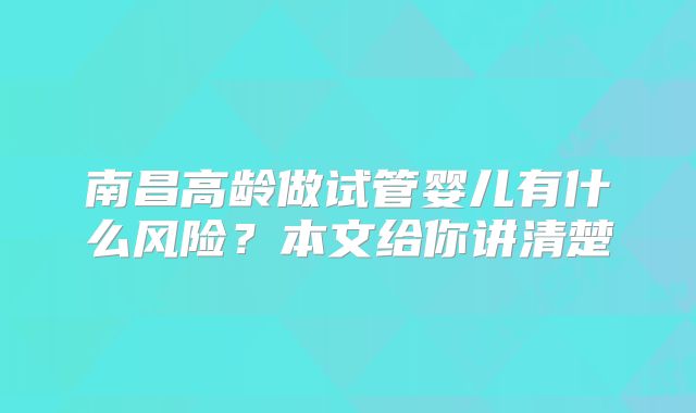 南昌高龄做试管婴儿有什么风险？本文给你讲清楚