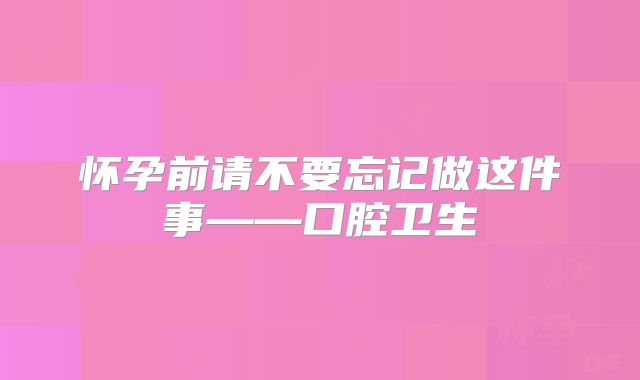 怀孕前请不要忘记做这件事——口腔卫生