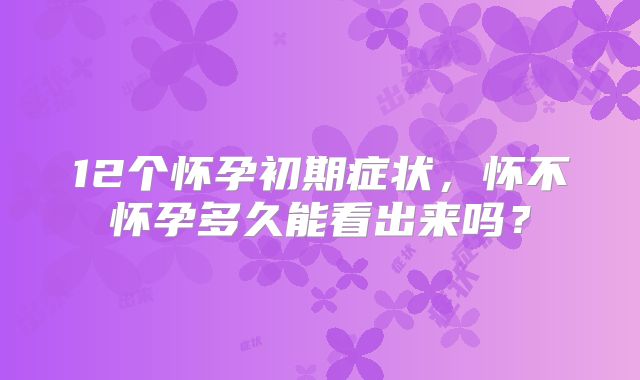 12个怀孕初期症状,怀不怀孕多久能看出来吗?