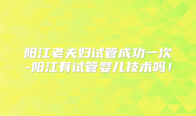 阳江老夫妇试管成功一次-阳江有试管婴儿技术吗！