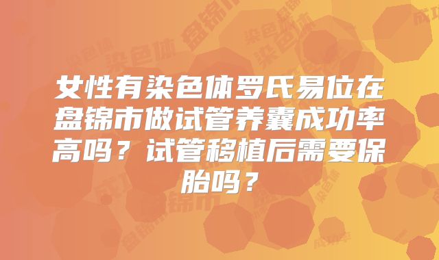 女性有染色体罗氏易位在盘锦市做试管养囊成功率高吗?试管移植后需要保胎吗?