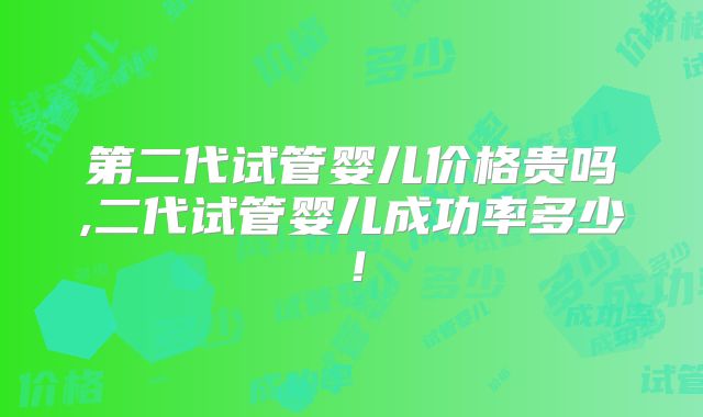 第二代试管婴儿价格贵吗,二代试管婴儿成功率多少！
