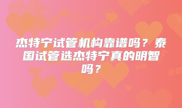 杰特宁试管机构靠谱吗？泰国试管选杰特宁真的明智吗？