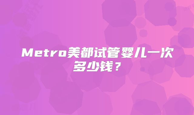 Metro美都试管婴儿一次多少钱？