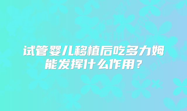 试管婴儿移植后吃多力姆能发挥什么作用?