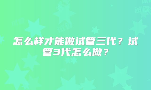 怎么样才能做试管三代？试管3代怎么做？