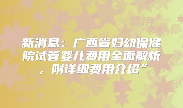新消息：广西省妇幼保健院试管婴儿费用全面解析，附详细费用介绍”