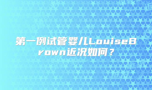 第一例试管婴儿LouiseBrown近况如何？
