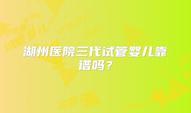 湖州医院三代试管婴儿靠谱吗？