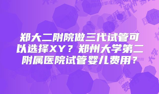 郑大二附院做三代试管可以选择XY？郑州大学第二附属医院试管婴儿费用？