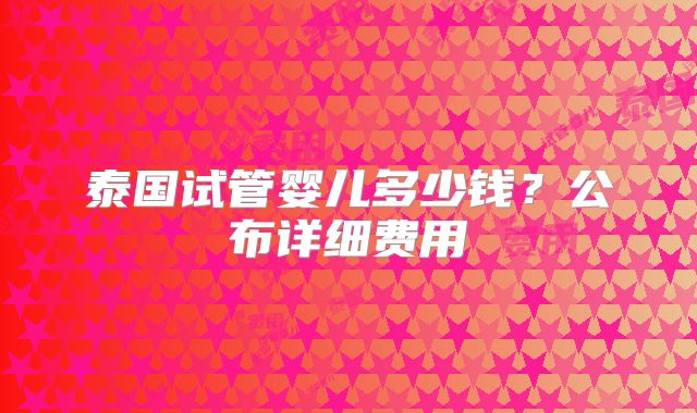 泰国试管婴儿多少钱？公布详细费用