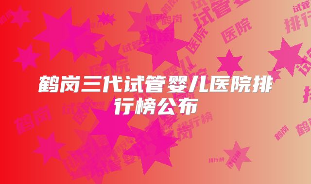 鹤岗三代试管婴儿医院排行榜公布