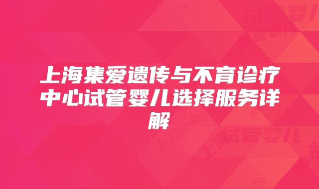 上海集爱遗传与不育诊疗中心试管婴儿选择服务详解