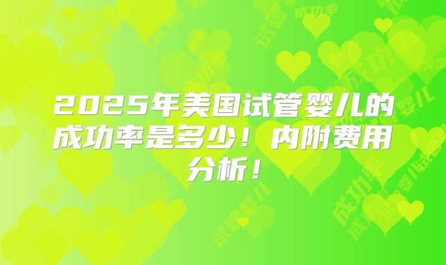 2025年美国试管婴儿的成功率是多少!内附费用分析!