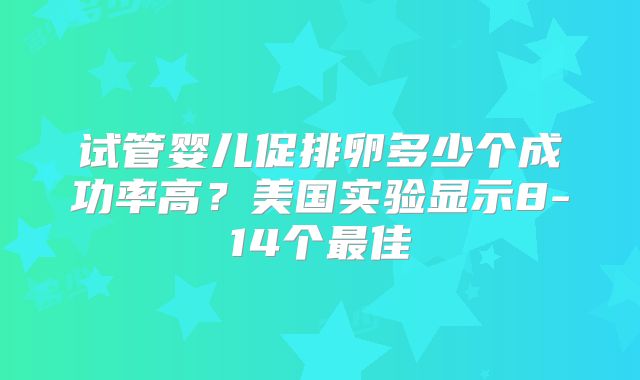 试管婴儿促排卵多少个成功率高？美国实验显示8-14个最佳