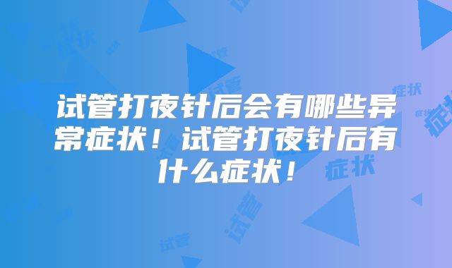 试管打夜针后会有哪些异常症状！试管打夜针后有什么症状！