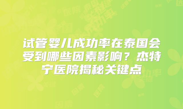 试管婴儿成功率在泰国会受到哪些因素影响？杰特宁医院揭秘关键点