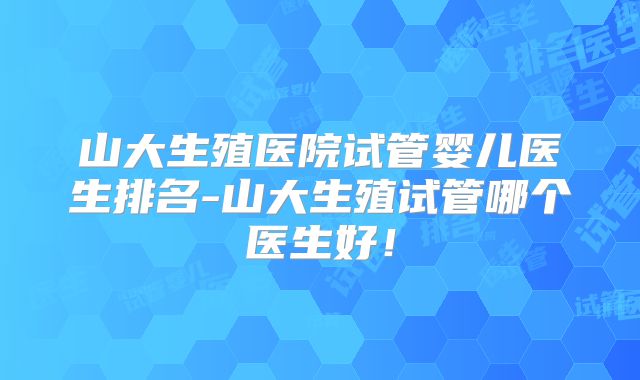 山大生殖医院试管婴儿医生排名-山大生殖试管哪个医生好！