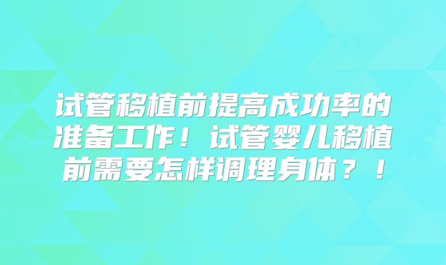 试管移植前提高成功率的准备工作！试管婴儿移植前需要怎样调理身体？！