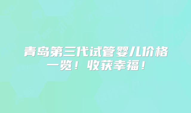 青岛第三代试管婴儿价格一览！收获幸福！