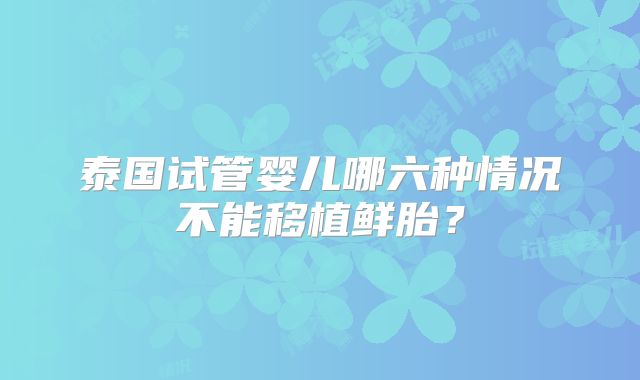 泰国试管婴儿哪六种情况不能移植鲜胎?