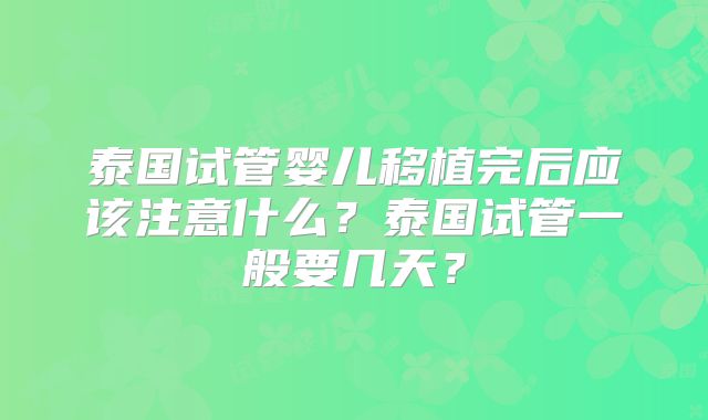 泰国试管婴儿移植完后应该注意什么?泰国试管一般要几天?