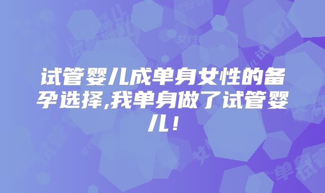 试管婴儿成单身女性的备孕选择,我单身做了试管婴儿!