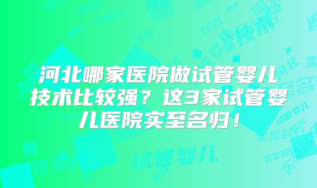 河北哪家医院做试管婴儿技术比较强？这3家试管婴儿医院实至名归！