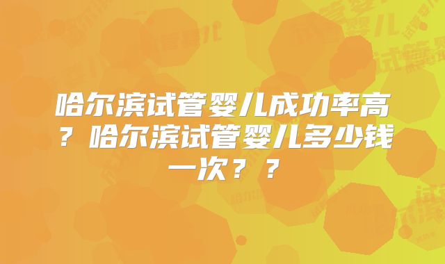 哈尔滨试管婴儿成功率高？哈尔滨试管婴儿多少钱一次？？