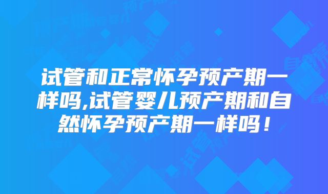 试管和正常怀孕预产期一样吗,试管婴儿预产期和自然怀孕预产期一样吗!