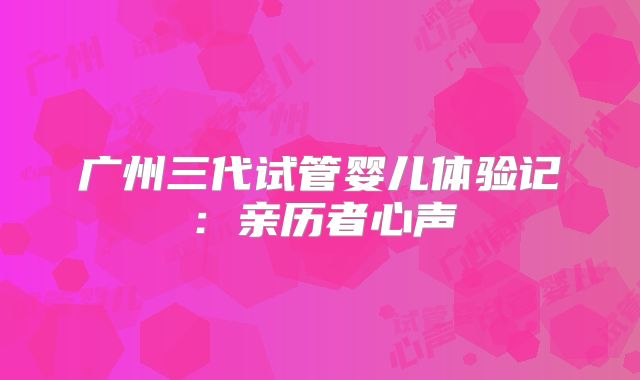 广州三代试管婴儿体验记:亲历者心声