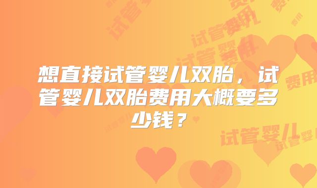 想直接试管婴儿双胎，试管婴儿双胎费用大概要多少钱？