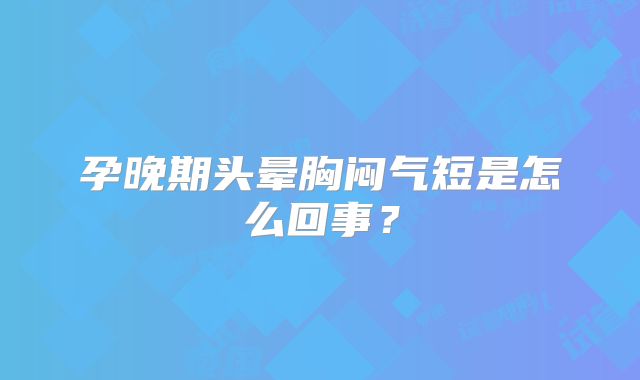 孕晚期头晕胸闷气短是怎么回事？